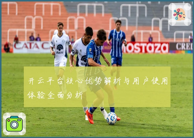 开云平台核心优势解析与用户使用体验全面分析